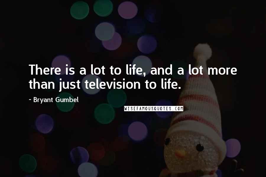 Bryant Gumbel Quotes: There is a lot to life, and a lot more than just television to life.