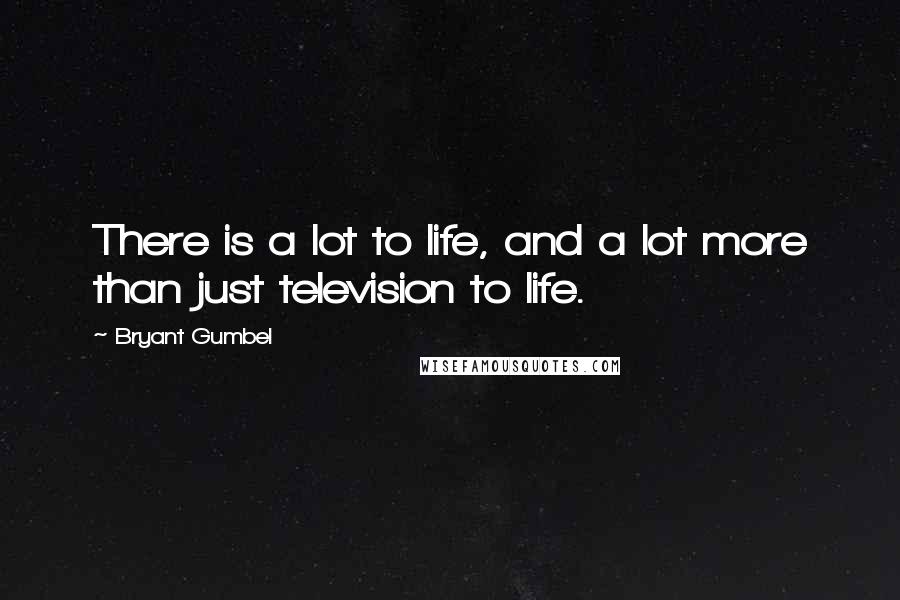 Bryant Gumbel Quotes: There is a lot to life, and a lot more than just television to life.