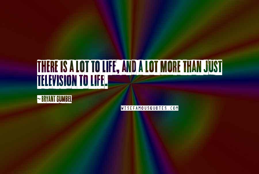 Bryant Gumbel Quotes: There is a lot to life, and a lot more than just television to life.