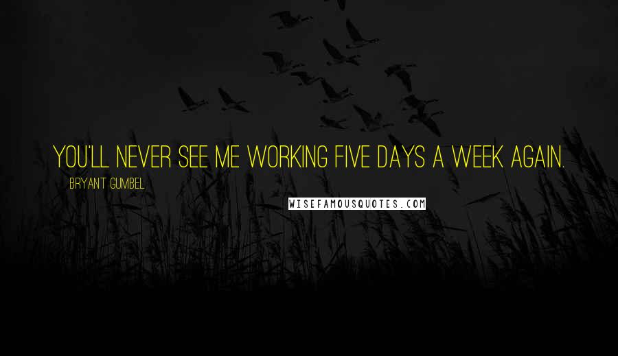 Bryant Gumbel Quotes: You'll never see me working five days a week again.