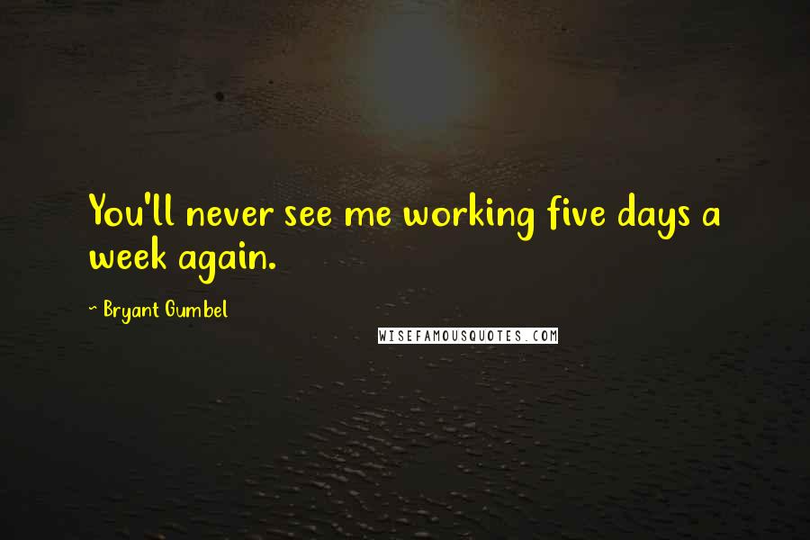 Bryant Gumbel Quotes: You'll never see me working five days a week again.