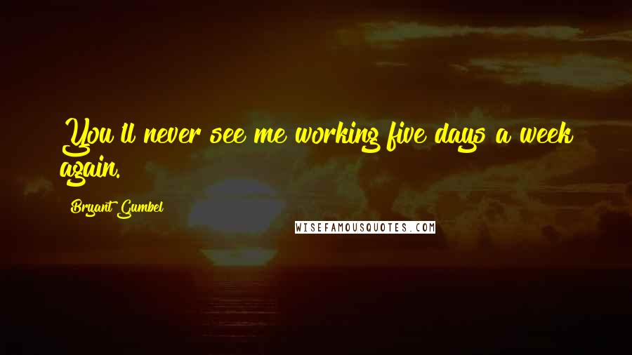 Bryant Gumbel Quotes: You'll never see me working five days a week again.