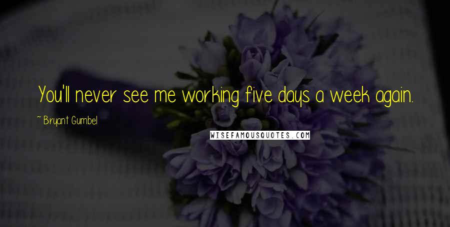 Bryant Gumbel Quotes: You'll never see me working five days a week again.