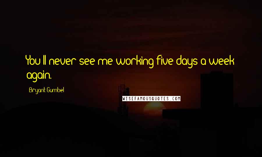 Bryant Gumbel Quotes: You'll never see me working five days a week again.