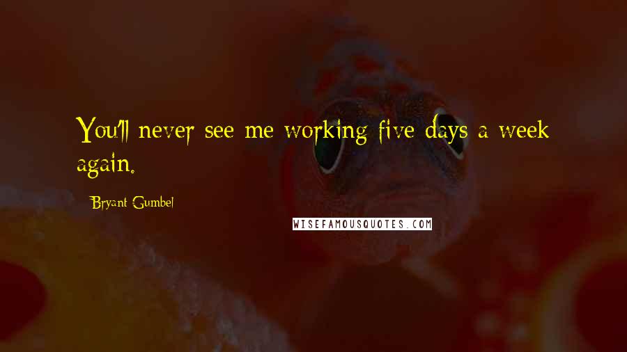 Bryant Gumbel Quotes: You'll never see me working five days a week again.