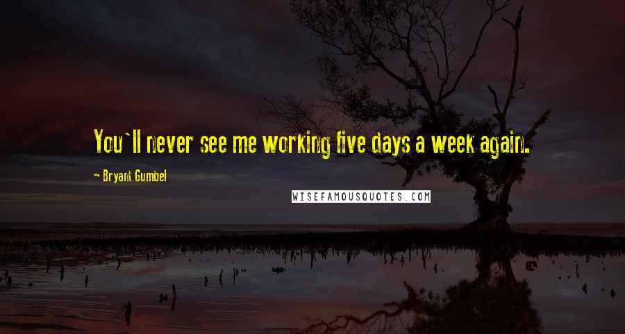 Bryant Gumbel Quotes: You'll never see me working five days a week again.