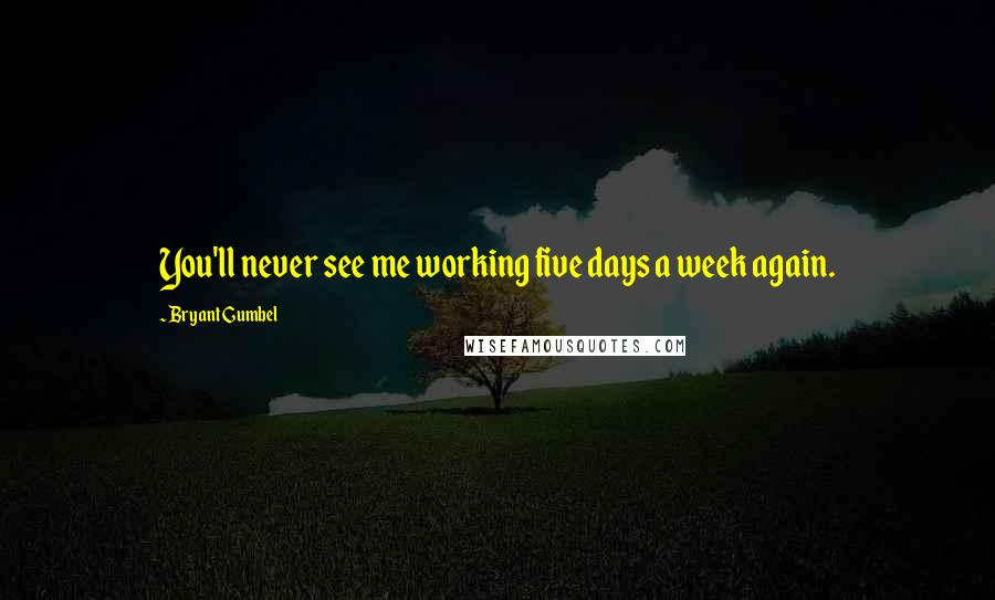 Bryant Gumbel Quotes: You'll never see me working five days a week again.