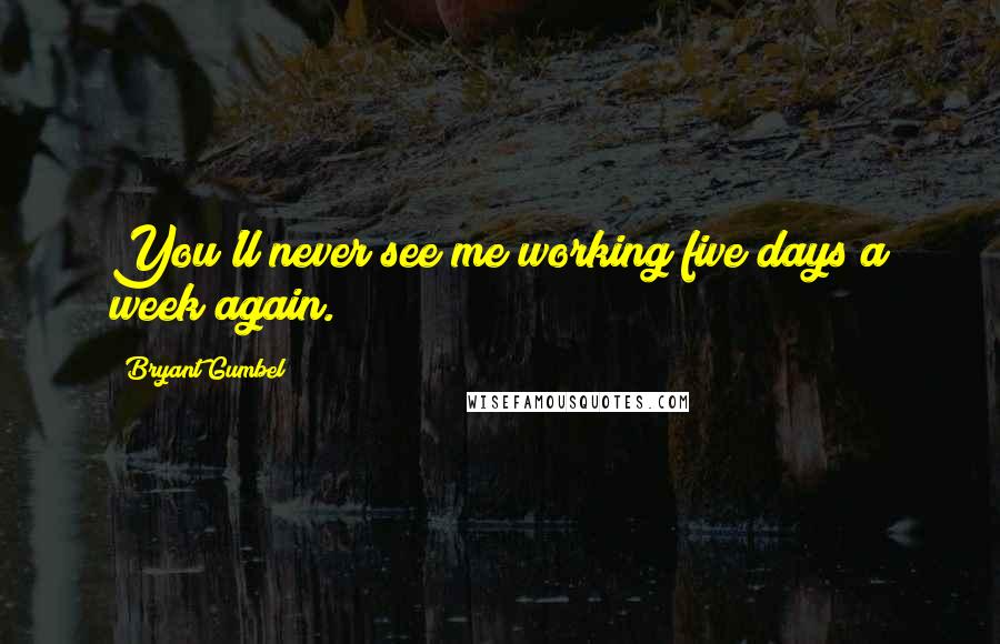 Bryant Gumbel Quotes: You'll never see me working five days a week again.