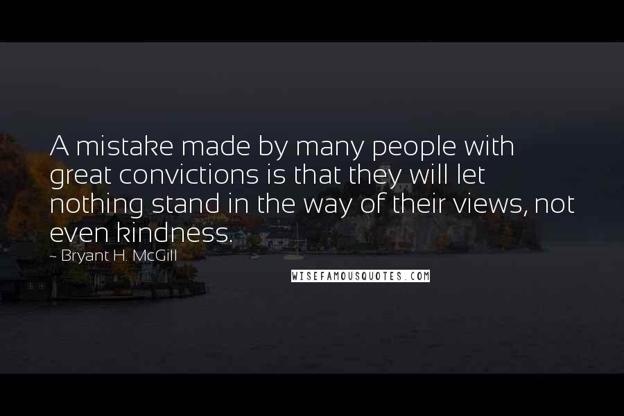 Bryant H. McGill Quotes: A mistake made by many people with great convictions is that they will let nothing stand in the way of their views, not even kindness.