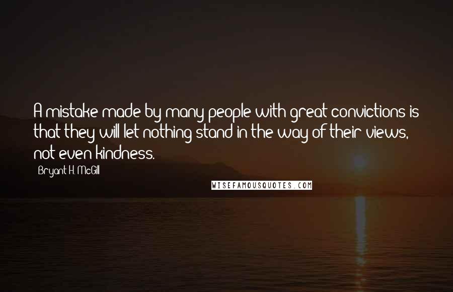 Bryant H. McGill Quotes: A mistake made by many people with great convictions is that they will let nothing stand in the way of their views, not even kindness.