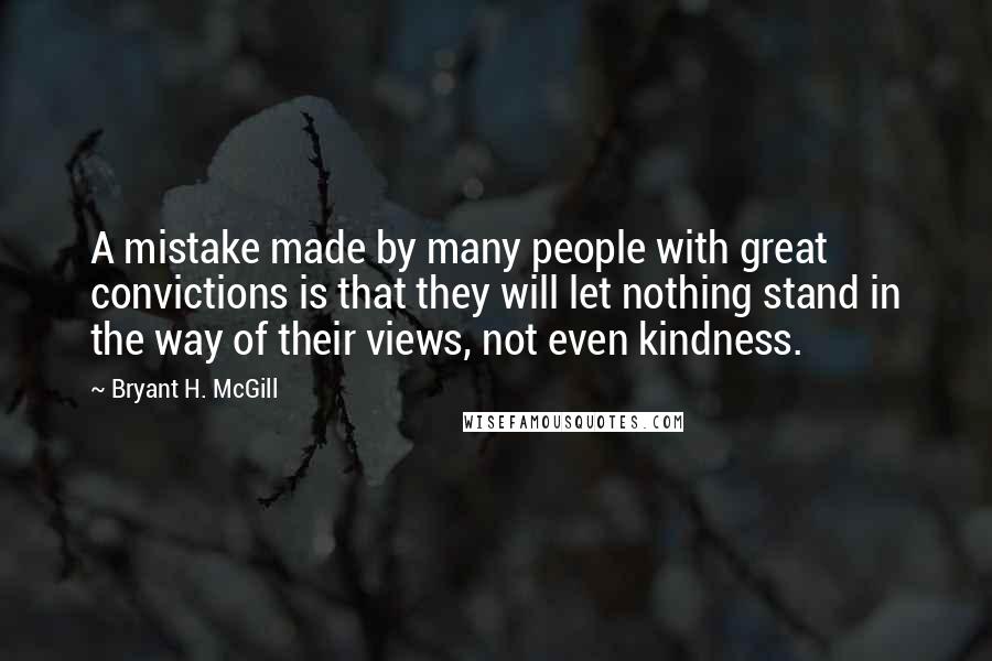 Bryant H. McGill Quotes: A mistake made by many people with great convictions is that they will let nothing stand in the way of their views, not even kindness.