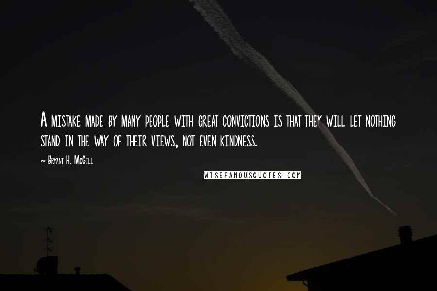 Bryant H. McGill Quotes: A mistake made by many people with great convictions is that they will let nothing stand in the way of their views, not even kindness.