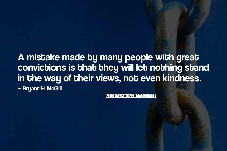 Bryant H. McGill Quotes: A mistake made by many people with great convictions is that they will let nothing stand in the way of their views, not even kindness.