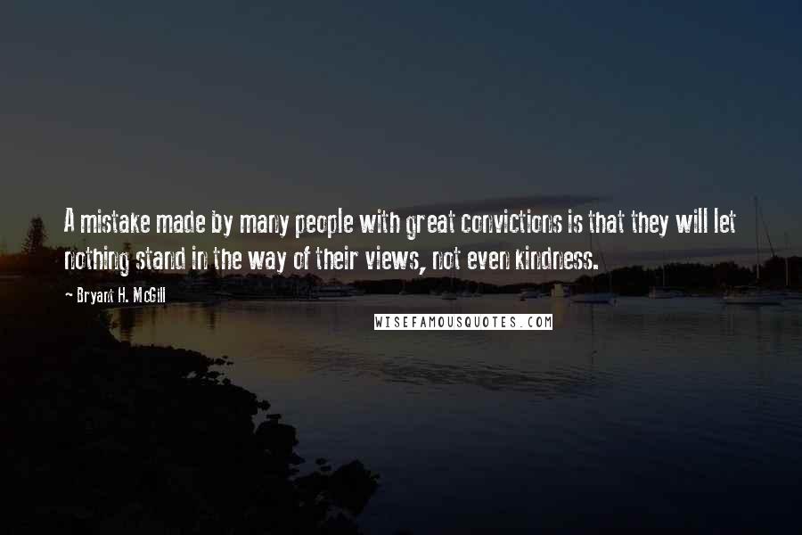 Bryant H. McGill Quotes: A mistake made by many people with great convictions is that they will let nothing stand in the way of their views, not even kindness.