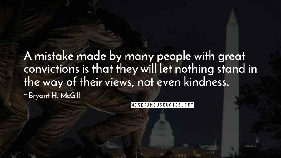 Bryant H. McGill Quotes: A mistake made by many people with great convictions is that they will let nothing stand in the way of their views, not even kindness.