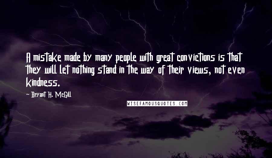 Bryant H. McGill Quotes: A mistake made by many people with great convictions is that they will let nothing stand in the way of their views, not even kindness.