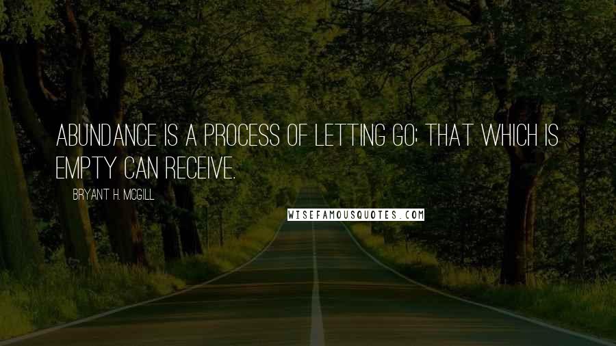 Bryant H. McGill Quotes: Abundance is a process of letting go; that which is empty can receive.