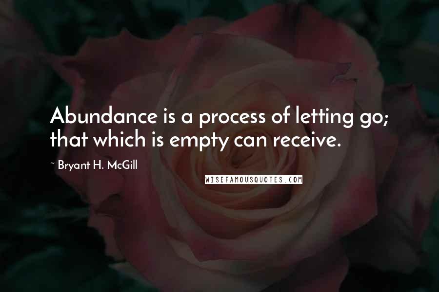 Bryant H. McGill Quotes: Abundance is a process of letting go; that which is empty can receive.