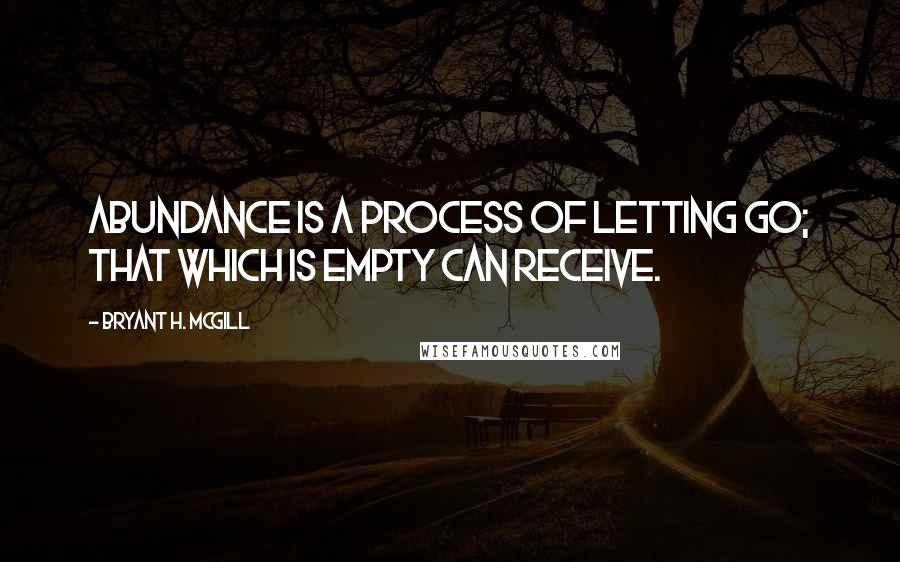 Bryant H. McGill Quotes: Abundance is a process of letting go; that which is empty can receive.