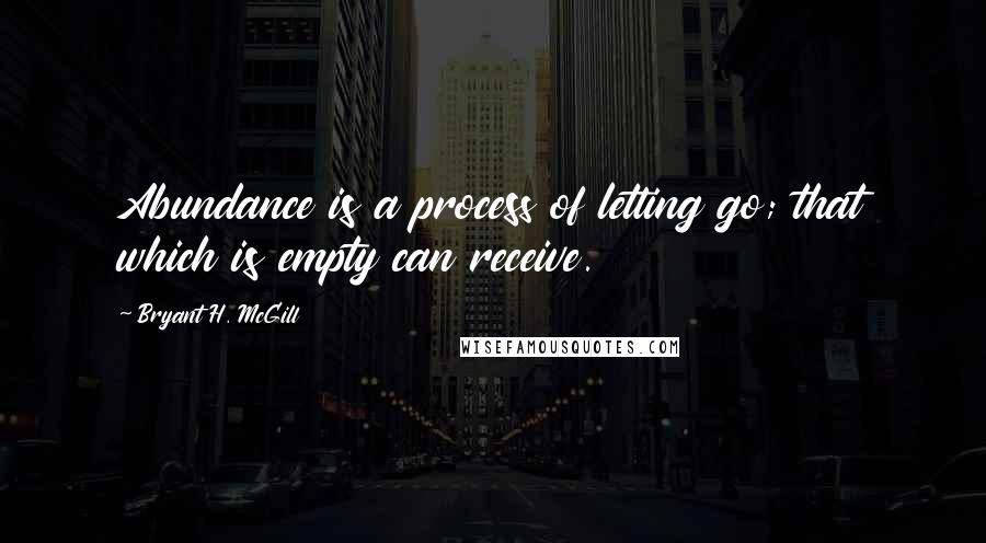Bryant H. McGill Quotes: Abundance is a process of letting go; that which is empty can receive.