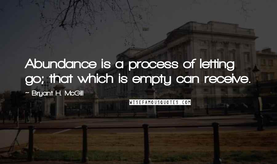 Bryant H. McGill Quotes: Abundance is a process of letting go; that which is empty can receive.