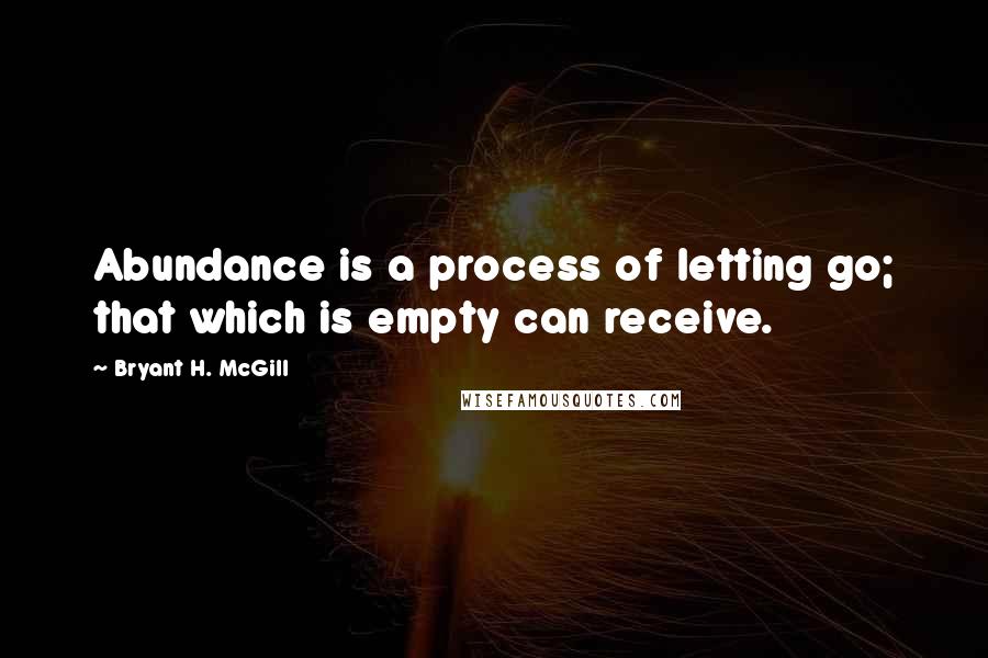 Bryant H. McGill Quotes: Abundance is a process of letting go; that which is empty can receive.