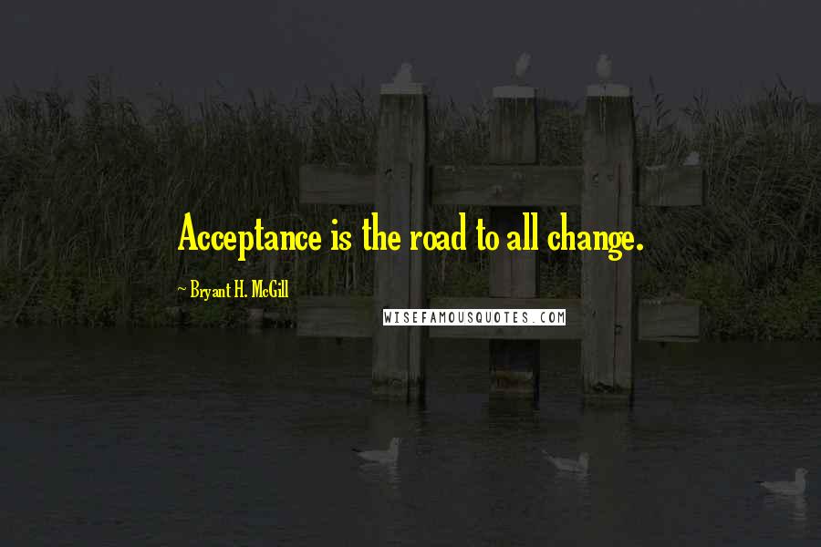 Bryant H. McGill Quotes: Acceptance is the road to all change.