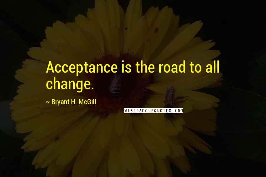 Bryant H. McGill Quotes: Acceptance is the road to all change.
