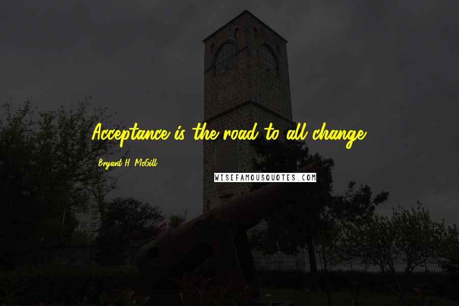 Bryant H. McGill Quotes: Acceptance is the road to all change.