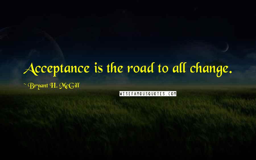 Bryant H. McGill Quotes: Acceptance is the road to all change.