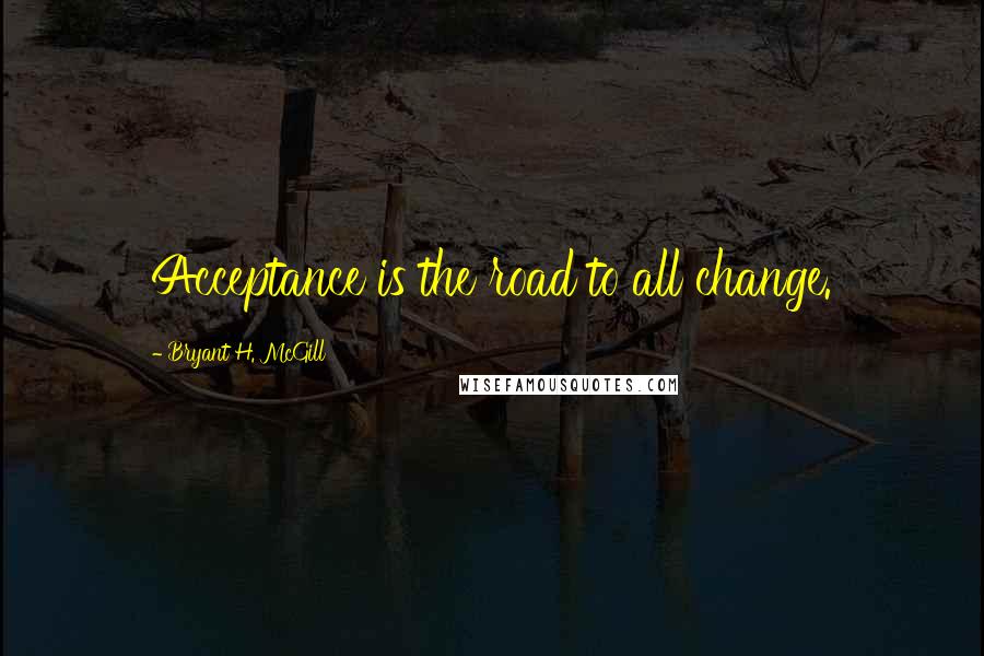 Bryant H. McGill Quotes: Acceptance is the road to all change.