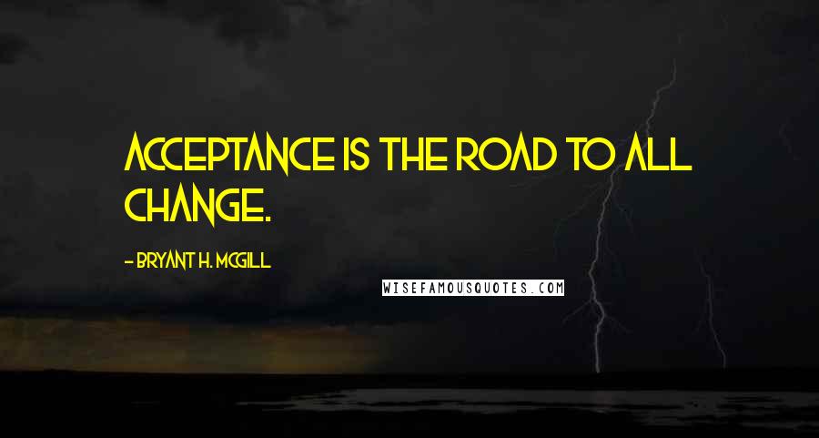 Bryant H. McGill Quotes: Acceptance is the road to all change.