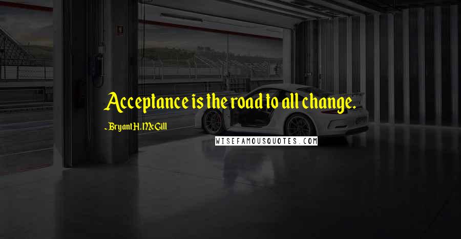 Bryant H. McGill Quotes: Acceptance is the road to all change.