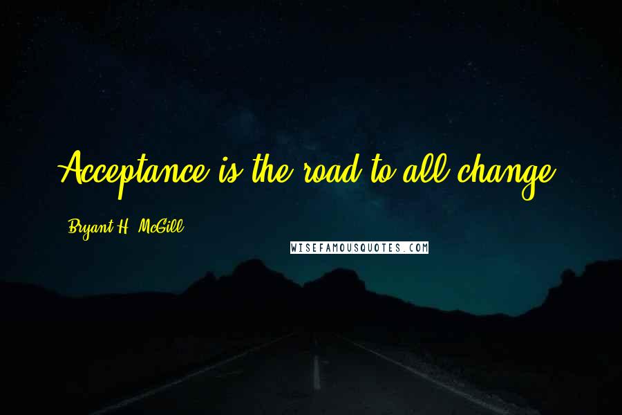 Bryant H. McGill Quotes: Acceptance is the road to all change.