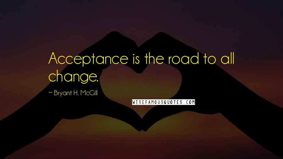 Bryant H. McGill Quotes: Acceptance is the road to all change.