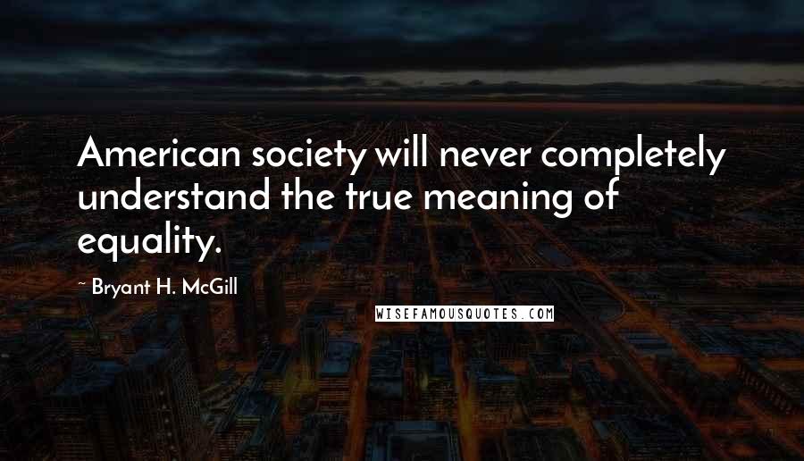Bryant H. McGill Quotes: American society will never completely understand the true meaning of equality.
