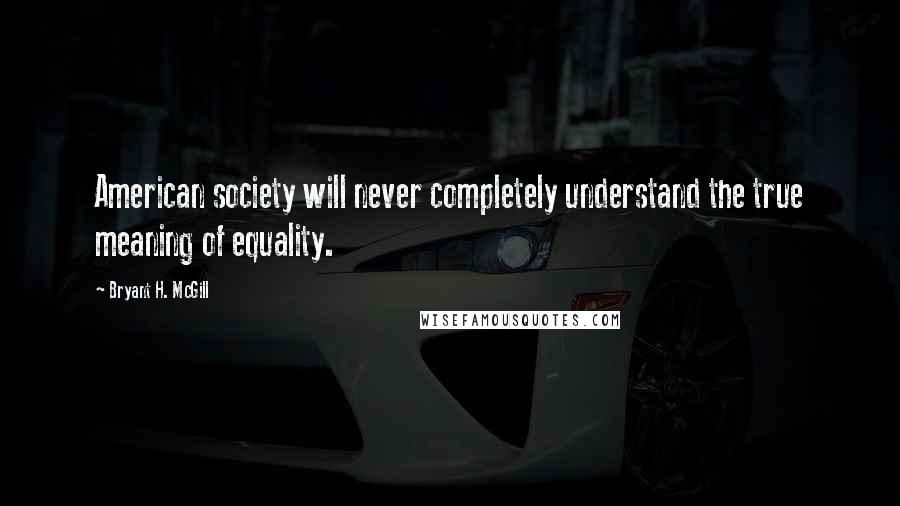 Bryant H. McGill Quotes: American society will never completely understand the true meaning of equality.