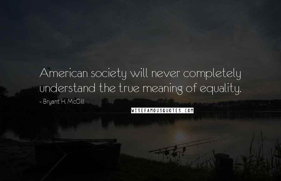 Bryant H. McGill Quotes: American society will never completely understand the true meaning of equality.