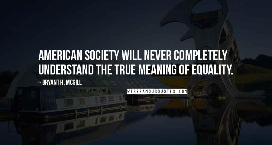Bryant H. McGill Quotes: American society will never completely understand the true meaning of equality.