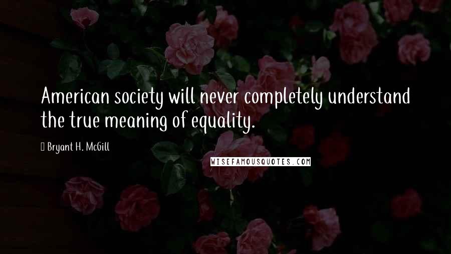 Bryant H. McGill Quotes: American society will never completely understand the true meaning of equality.