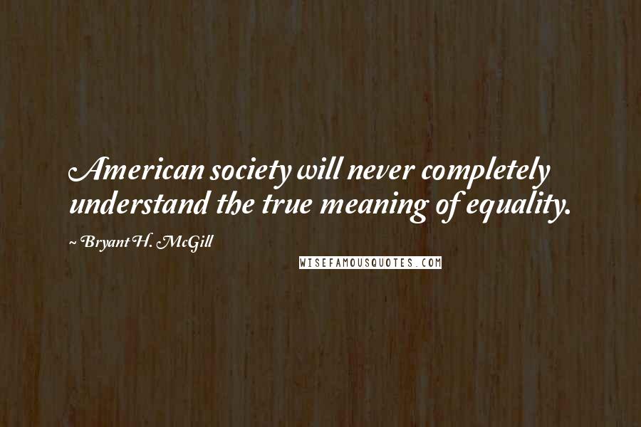 Bryant H. McGill Quotes: American society will never completely understand the true meaning of equality.