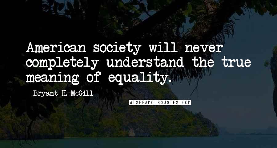 Bryant H. McGill Quotes: American society will never completely understand the true meaning of equality.