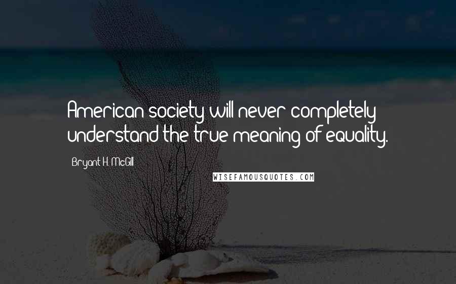 Bryant H. McGill Quotes: American society will never completely understand the true meaning of equality.