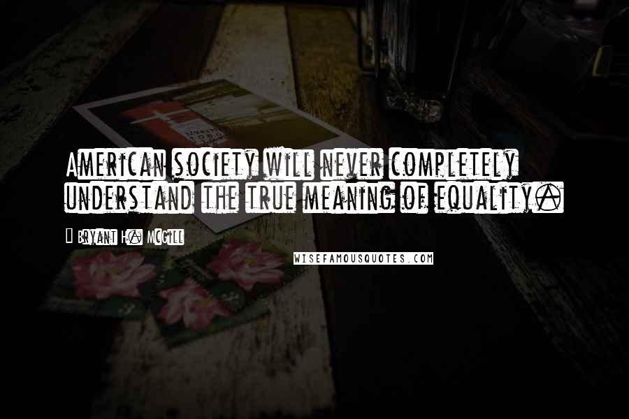 Bryant H. McGill Quotes: American society will never completely understand the true meaning of equality.