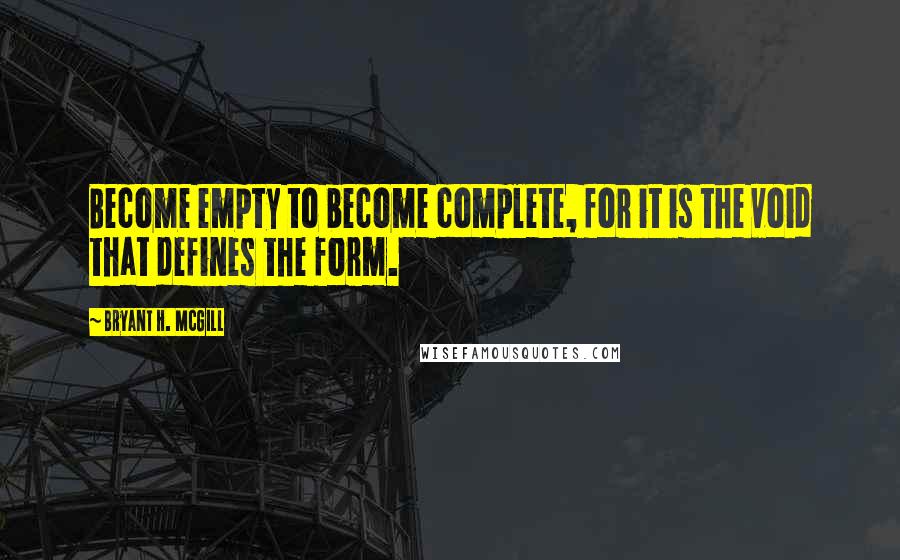 Bryant H. McGill Quotes: Become empty to become complete, for it is the void that defines the form.