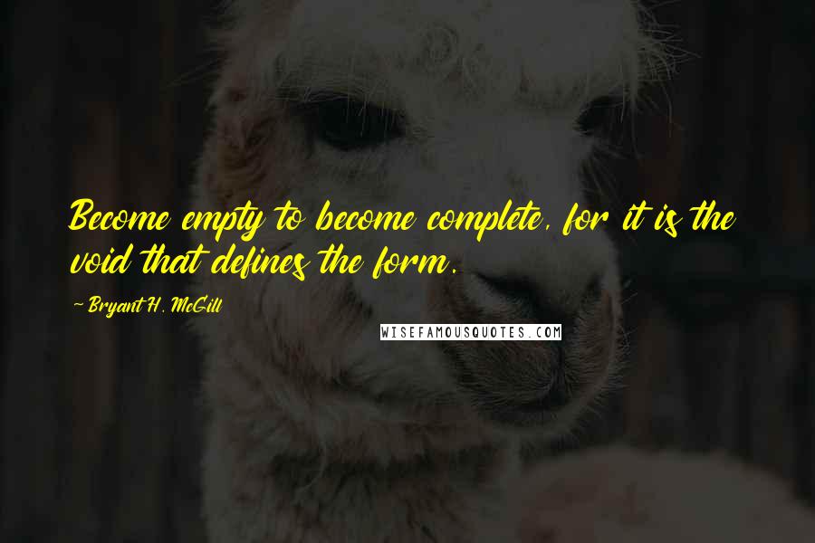 Bryant H. McGill Quotes: Become empty to become complete, for it is the void that defines the form.