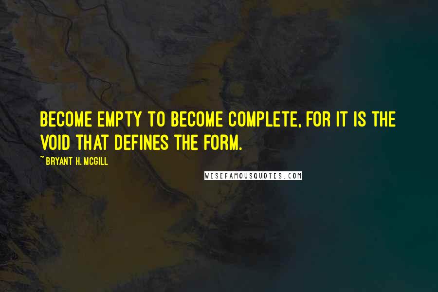 Bryant H. McGill Quotes: Become empty to become complete, for it is the void that defines the form.