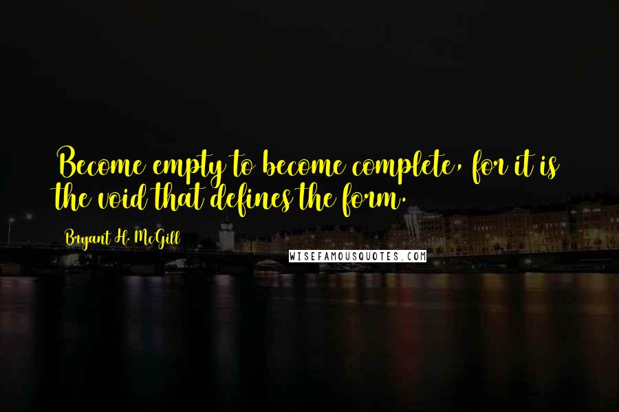 Bryant H. McGill Quotes: Become empty to become complete, for it is the void that defines the form.