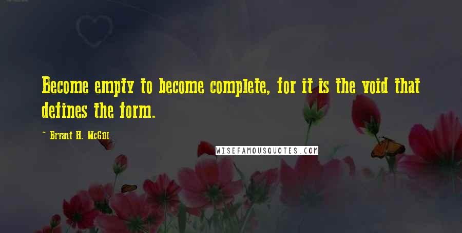 Bryant H. McGill Quotes: Become empty to become complete, for it is the void that defines the form.