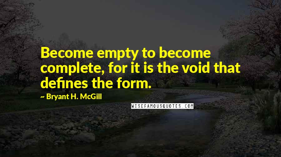 Bryant H. McGill Quotes: Become empty to become complete, for it is the void that defines the form.